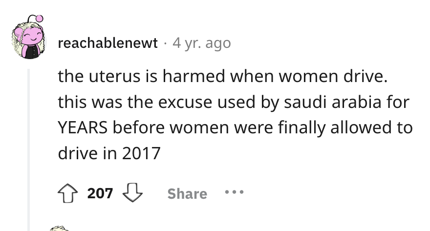 number - reachablenewt 4 yr. ago the uterus is harmed when women drive. this was the excuse used by saudi arabia for Years before women were finally allowed to drive in 2017 207